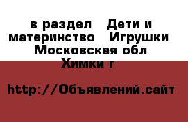  в раздел : Дети и материнство » Игрушки . Московская обл.,Химки г.